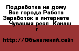 Подработка на дому - Все города Работа » Заработок в интернете   . Чувашия респ.,Канаш г.